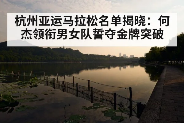 杭州亚运马拉松名单揭晓：何杰领衔男女队誓夺金牌突破